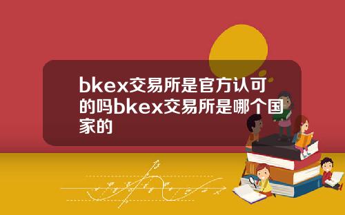 bkex交易所是官方认可的吗bkex交易所是哪个国家的