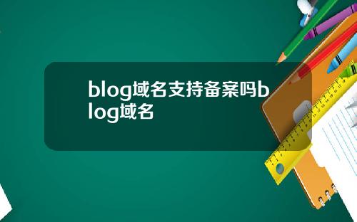 blog域名支持备案吗blog域名