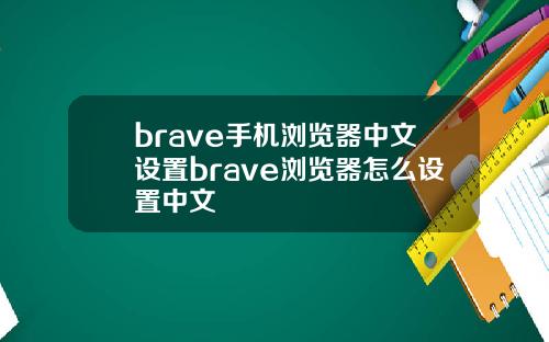 brave手机浏览器中文设置brave浏览器怎么设置中文