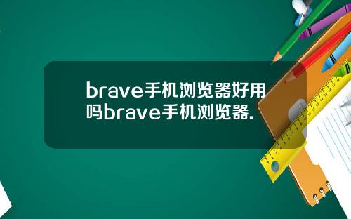 brave手机浏览器好用吗brave手机浏览器.