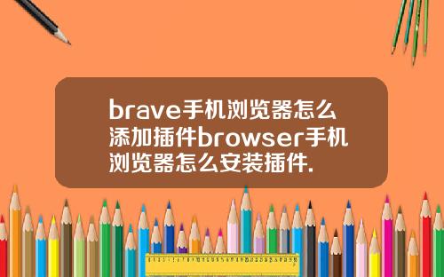 brave手机浏览器怎么添加插件browser手机浏览器怎么安装插件.