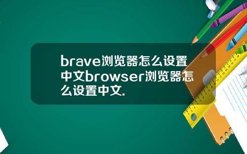 brave浏览器怎么设置中文browser浏览器怎么设置中文.