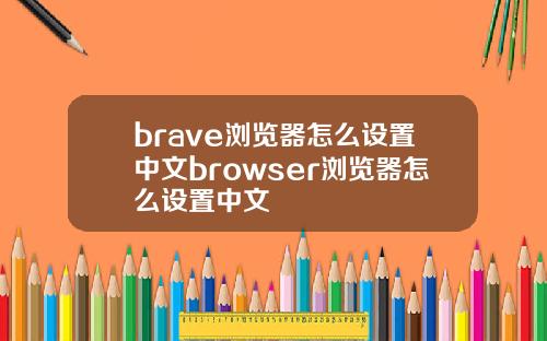 brave浏览器怎么设置中文browser浏览器怎么设置中文