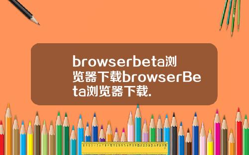 browserbeta浏览器下载browserBeta浏览器下载.