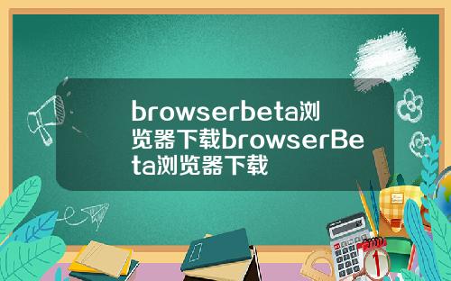 browserbeta浏览器下载browserBeta浏览器下载