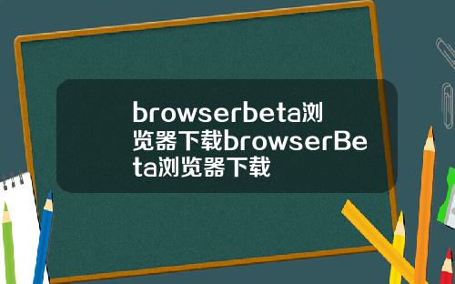 browserbeta浏览器下载browserBeta浏览器下载