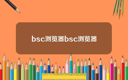 bsc浏览器bsc浏览器