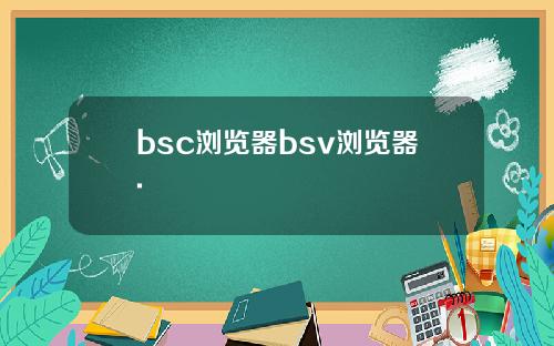 bsc浏览器bsv浏览器.