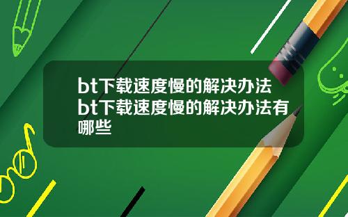 bt下载速度慢的解决办法bt下载速度慢的解决办法有哪些