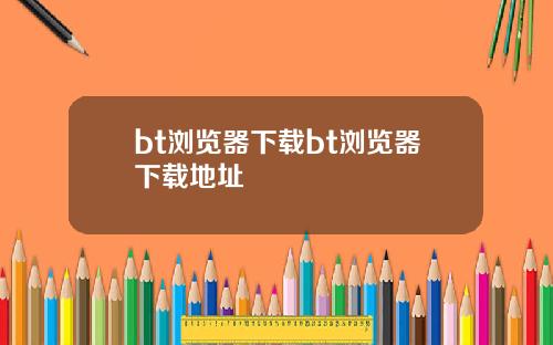 bt浏览器下载bt浏览器下载地址