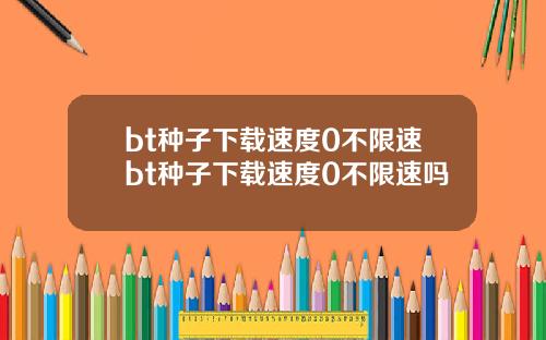 bt种子下载速度0不限速bt种子下载速度0不限速吗