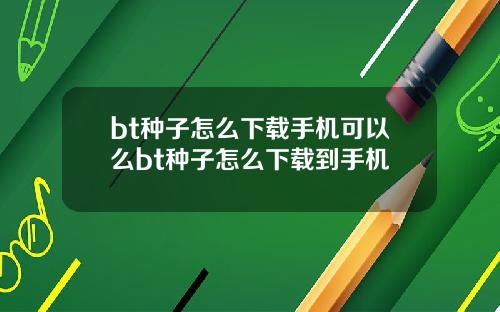 bt种子怎么下载手机可以么bt种子怎么下载到手机