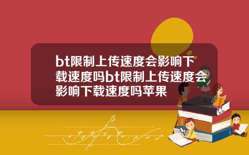 bt限制上传速度会影响下载速度吗bt限制上传速度会影响下载速度吗苹果