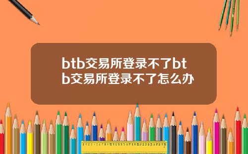 btb交易所登录不了btb交易所登录不了怎么办