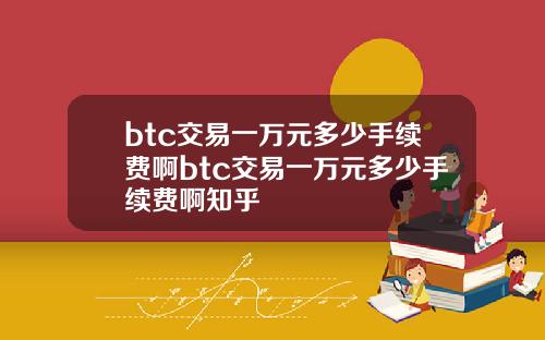 btc交易一万元多少手续费啊btc交易一万元多少手续费啊知乎