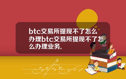 btc交易所提现不了怎么办理btc交易所提现不了怎么办理业务.