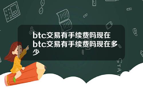 btc交易有手续费吗现在btc交易有手续费吗现在多少