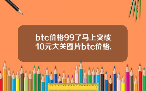 btc价格99了马上突破10元大关图片btc价格.