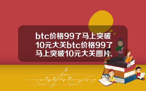 btc价格99了马上突破10元大关btc价格99了马上突破10元大关图片.