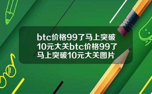 btc价格99了马上突破10元大关btc价格99了马上突破10元大关图片