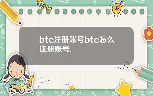 btc注册账号btc怎么注册账号.