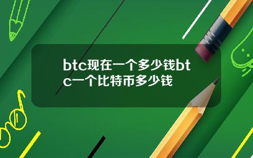 btc现在一个多少钱btc一个比特币多少钱