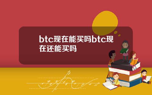 btc现在能买吗btc现在还能买吗