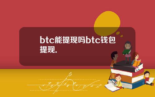 btc能提现吗btc钱包提现.