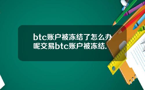 btc账户被冻结了怎么办呢交易btc账户被冻结.