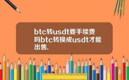 btc转usdt要手续费吗btc转换成usdt才能出售.
