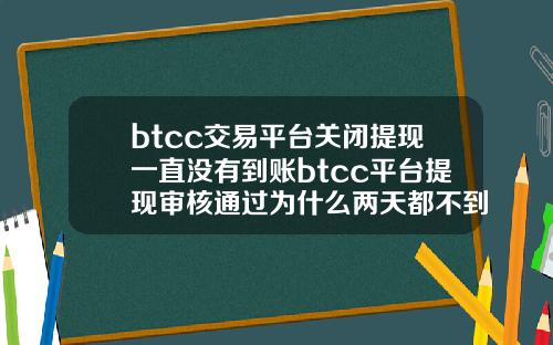 btcc交易平台关闭提现一直没有到账btcc平台提现审核通过为什么两天都不到账.