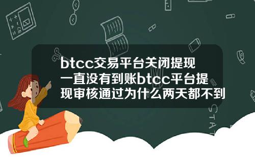 btcc交易平台关闭提现一直没有到账btcc平台提现审核通过为什么两天都不到账