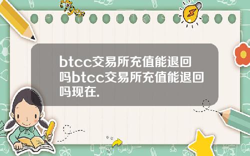 btcc交易所充值能退回吗btcc交易所充值能退回吗现在.