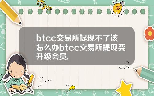btcc交易所提现不了该怎么办btcc交易所提现要升级会员.