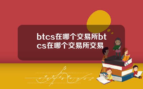 btcs在哪个交易所btcs在哪个交易所交易