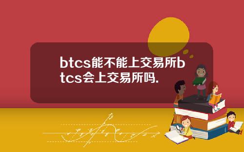 btcs能不能上交易所btcs会上交易所吗.