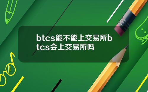 btcs能不能上交易所btcs会上交易所吗