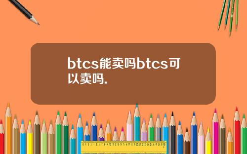 btcs能卖吗btcs可以卖吗.