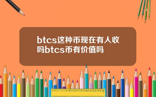 btcs这种币现在有人收吗btcs币有价值吗