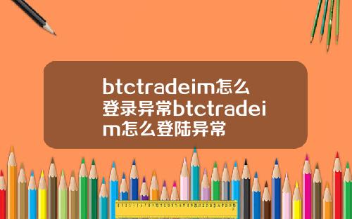 btctradeim怎么登录异常btctradeim怎么登陆异常