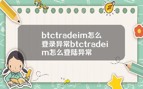btctradeim怎么登录异常btctradeim怎么登陆异常
