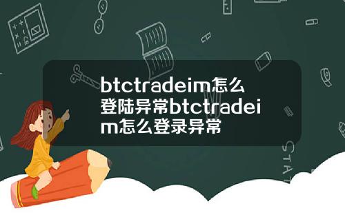 btctradeim怎么登陆异常btctradeim怎么登录异常