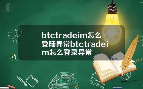 btctradeim怎么登陆异常btctradeim怎么登录异常