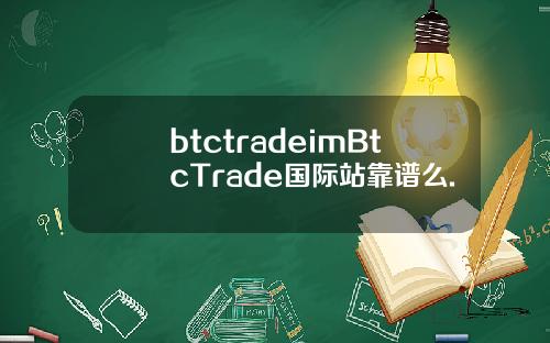 btctradeimBtcTrade国际站靠谱么.