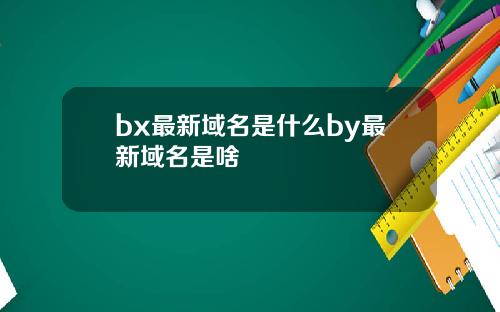 bx最新域名是什么by最新域名是啥