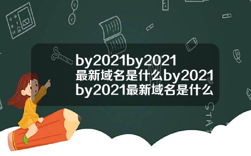 by2021by2021最新域名是什么by2021by2021最新域名是什么久久