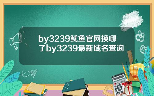 by3239鱿鱼官网换哪了by3239最新域名查询