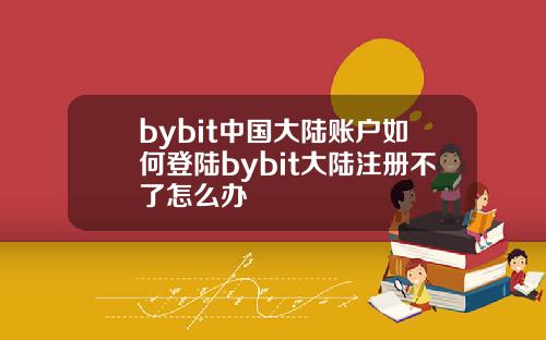 bybit中国大陆账户如何登陆bybit大陆注册不了怎么办