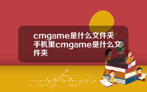 cmgame是什么文件夹手机里cmgame是什么文件夹