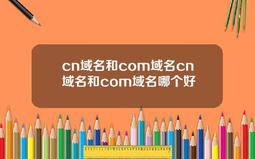 cn域名和com域名cn域名和com域名哪个好